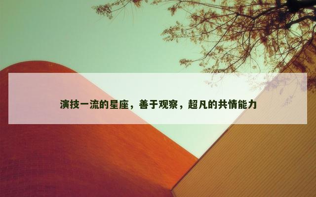 演技一流的星座，善于观察，超凡的共情能力