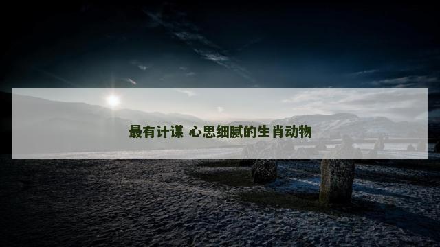 最有计谋 心思细腻的生肖动物
