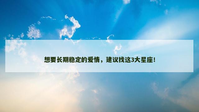 想要长期稳定的爱情，建议找这3大星座！