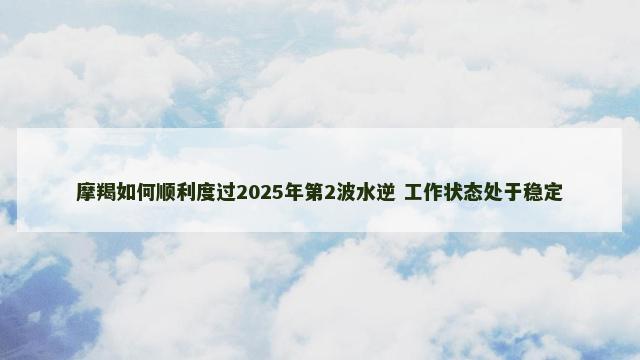 摩羯如何顺利度过2025年第2波水逆 工作状态处于稳定