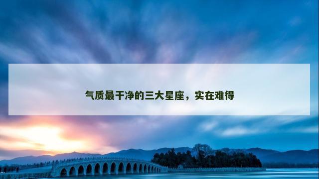 气质最干净的三大星座，实在难得