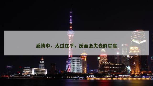 感情中，太过在乎，反而会失去的星座