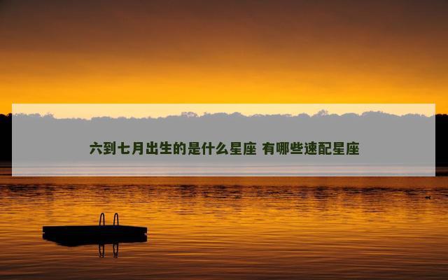 六到七月出生的是什么星座 有哪些速配星座