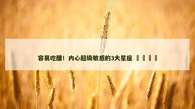 容易吃醋！内心超级敏感的3大星座 ​​​​