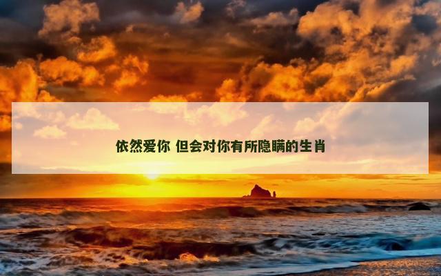 依然爱你 但会对你有所隐瞒的生肖