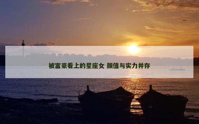 被富豪看上的星座女 颜值与实力并存