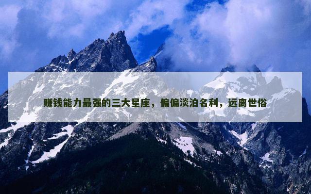 赚钱能力最强的三大星座，偏偏淡泊名利，远离世俗