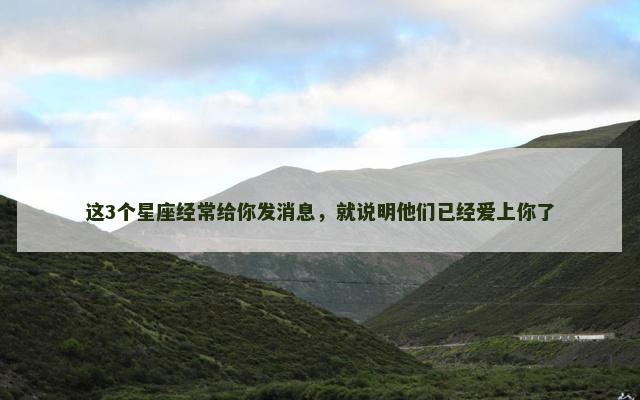 这3个星座经常给你发消息，就说明他们已经爱上你了