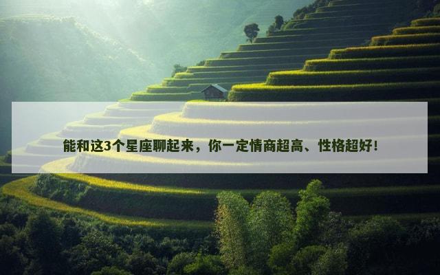 能和这3个星座聊起来，你一定情商超高、性格超好！