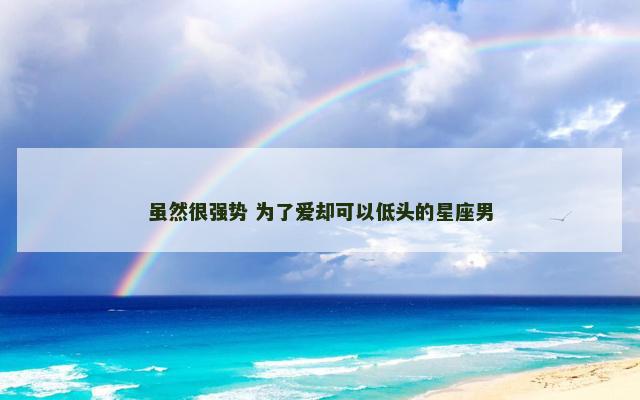 虽然很强势 为了爱却可以低头的星座男
