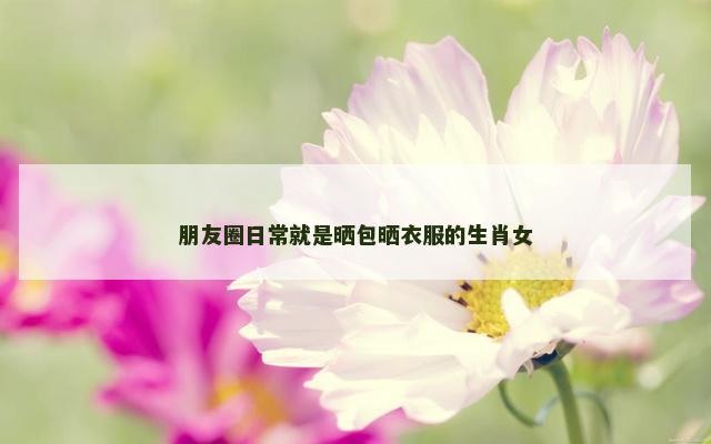 朋友圈日常就是晒包晒衣服的生肖女