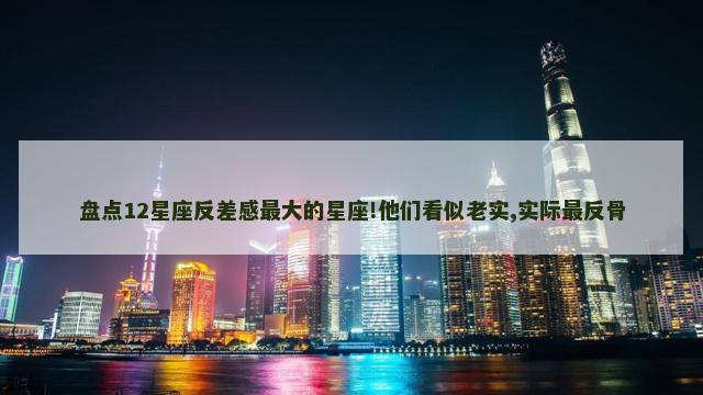 盘点12星座反差感最大的星座!他们看似老实,实际最反骨