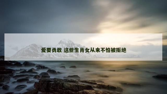 爱要勇敢 这些生肖女从来不怕被拒绝