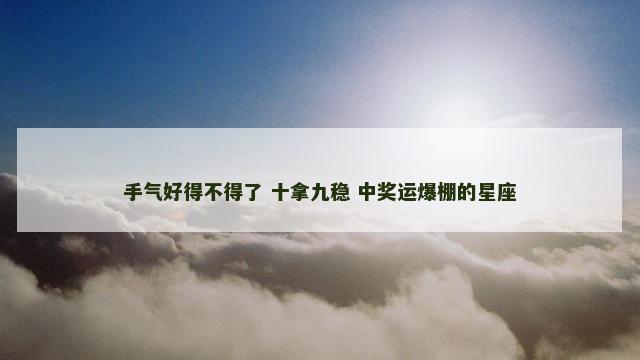 手气好得不得了 十拿九稳 中奖运爆棚的星座