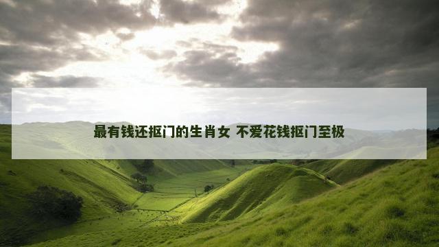 最有钱还抠门的生肖女 不爱花钱抠门至极