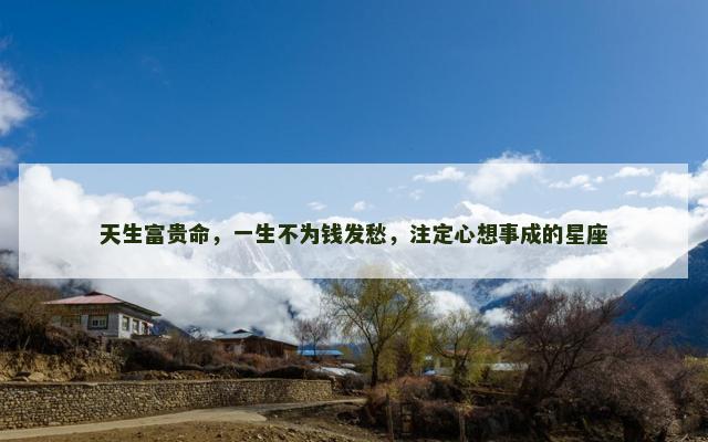 天生富贵命，一生不为钱发愁，注定心想事成的星座