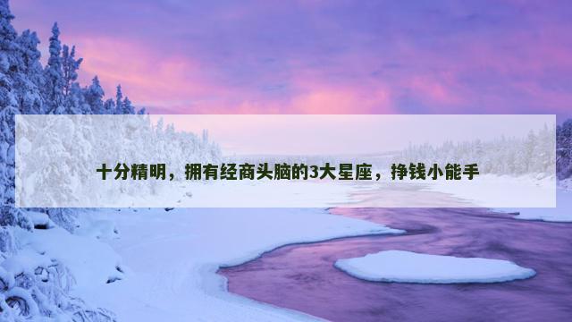 十分精明，拥有经商头脑的3大星座，挣钱小能手