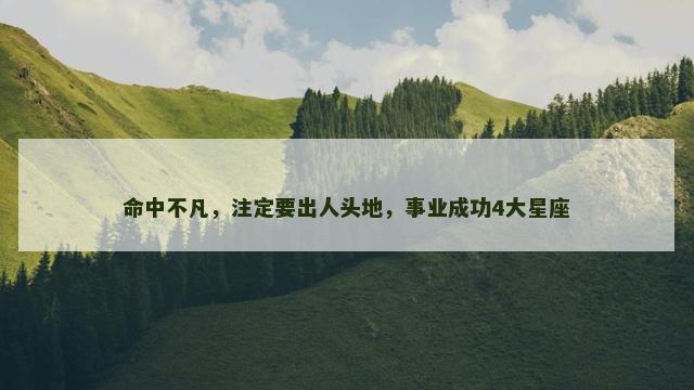 命中不凡，注定要出人头地，事业成功4大星座