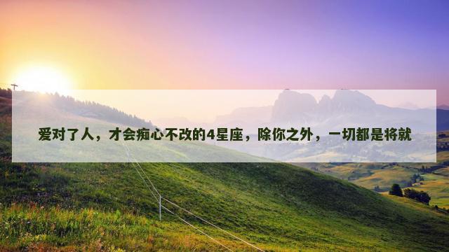爱对了人，才会痴心不改的4星座，除你之外，一切都是将就