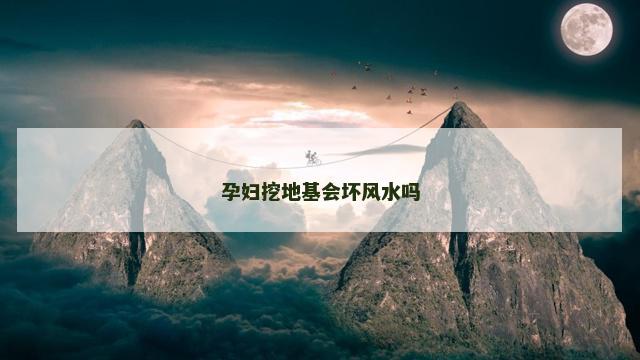 孕妇挖地基会坏风水吗