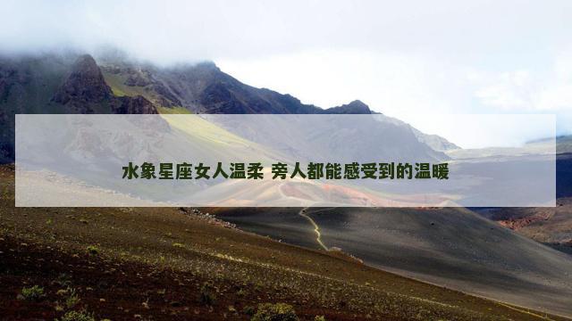 水象星座女人温柔 旁人都能感受到的温暖
