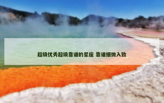 超级优秀超级靠谱的星座 靠谱细微入致