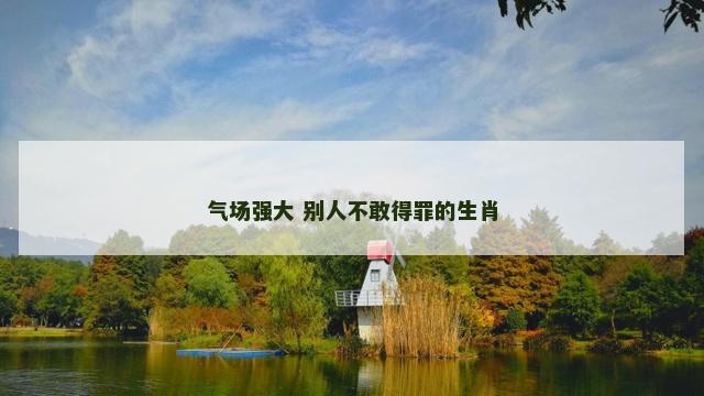 气场强大 别人不敢得罪的生肖