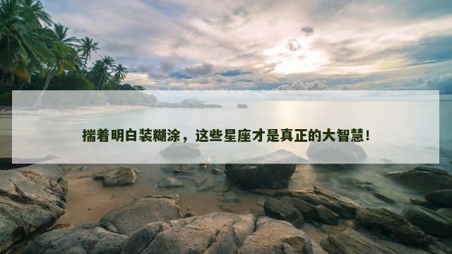 揣着明白装糊涂，这些星座才是真正的大智慧！