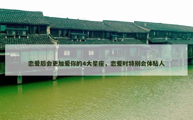 恋爱后会更加爱你的4大星座，恋爱时特别会体贴人