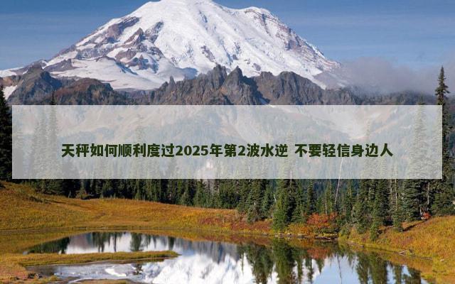 天秤如何顺利度过2025年第2波水逆 不要轻信身边人