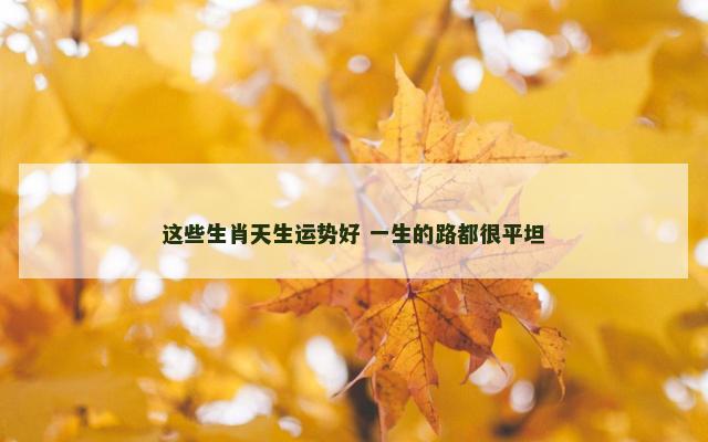 这些生肖天生运势好 一生的路都很平坦