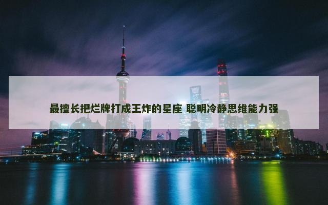 最擅长把烂牌打成王炸的星座 聪明冷静思维能力强