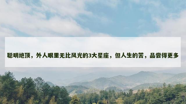 聪明绝顶，外人眼里无比风光的3大星座，但人生的苦，品尝得更多