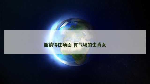 能镇得住场面 有气场的生肖女