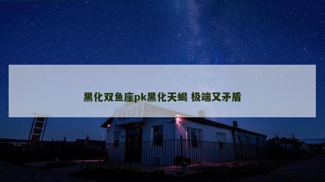 黑化双鱼座pk黑化天蝎 极端又矛盾