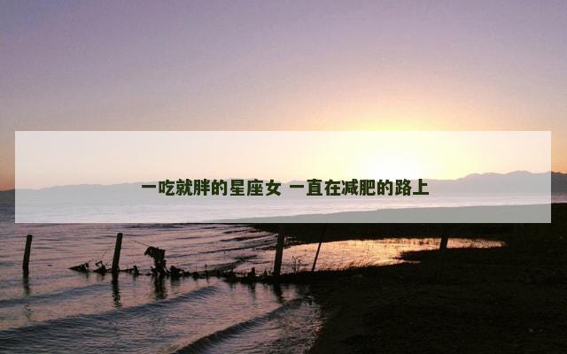 一吃就胖的星座女 一直在减肥的路上