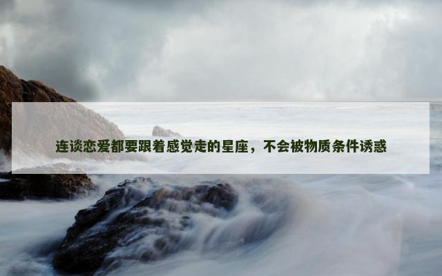 连谈恋爱都要跟着感觉走的星座，不会被物质条件诱惑