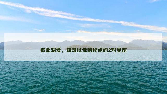 彼此深爱，却难以走到终点的2对星座