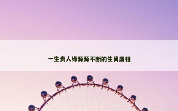 一生贵人缘源源不断的生肖属相