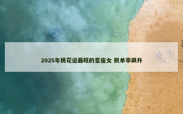 2025年桃花运最旺的星座女 脱单率飙升