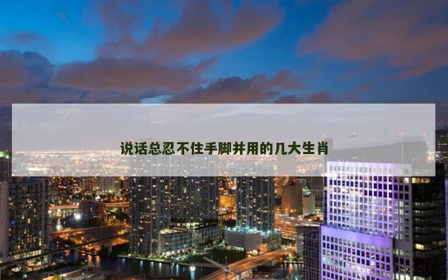 说话总忍不住手脚并用的几大生肖