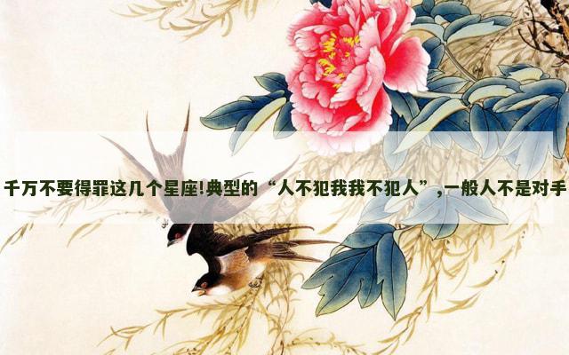 千万不要得罪这几个星座!典型的“人不犯我我不犯人”,一般人不是对手