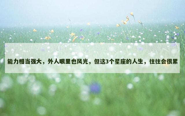 能力相当强大，外人眼里也风光，但这3个星座的人生，往往会很累