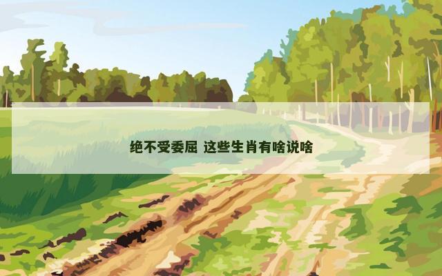 绝不受委屈 这些生肖有啥说啥