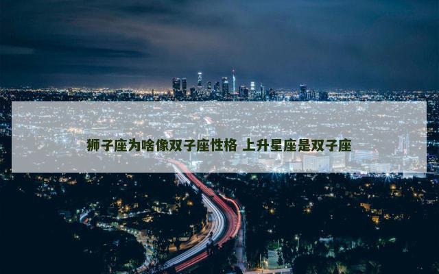 狮子座为啥像双子座性格 上升星座是双子座