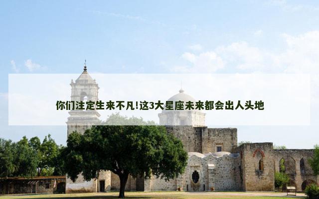你们注定生来不凡!这3大星座未来都会出人头地