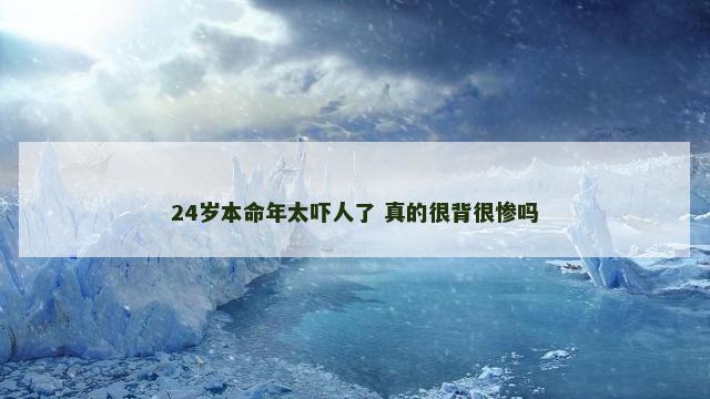 24岁本命年太吓人了 真的很背很惨吗