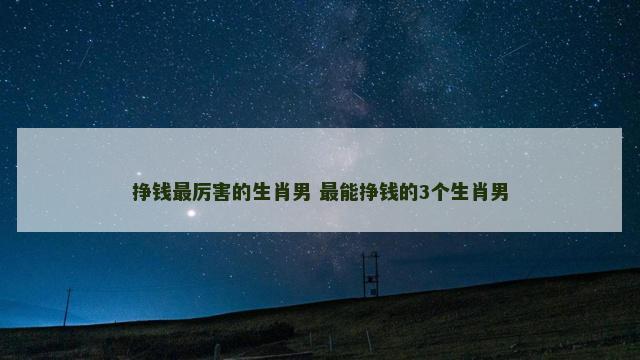 挣钱最厉害的生肖男 最能挣钱的3个生肖男