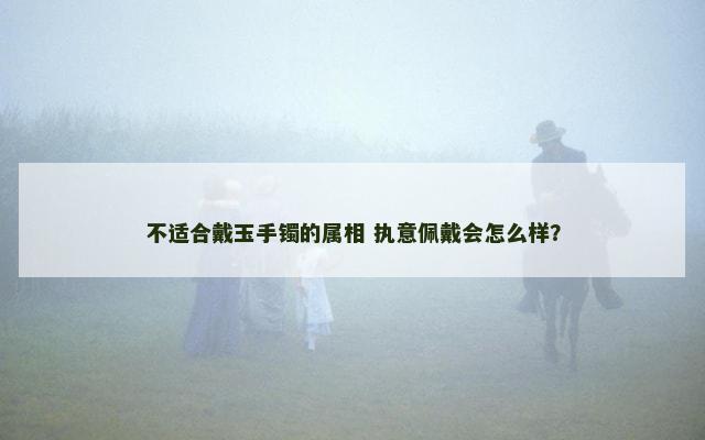 不适合戴玉手镯的属相 执意佩戴会怎么样？