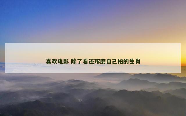 喜欢电影 除了看还琢磨自己拍的生肖